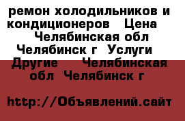 ремон холодильников и кондиционеров › Цена ­ 1 - Челябинская обл., Челябинск г. Услуги » Другие   . Челябинская обл.,Челябинск г.